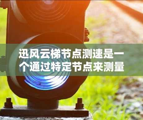 迅风云梯节点测速是一个通过特定节点来测量物体移动速度的科技产品，尤其适合工业领域的应用。以下是对迅风云梯节点测速的详细分析