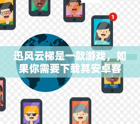 迅风云梯是一款游戏，如果你需要下载其安卓客户端，可以按照以下步骤操作