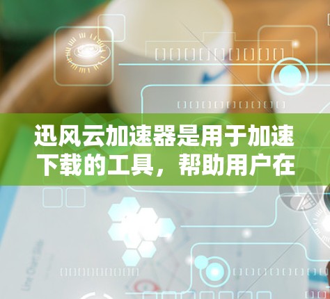迅风云加速器是用于加速下载的工具，帮助用户在下载文件时更快地完成。以下是逐步指南如何下载迅风云加速器