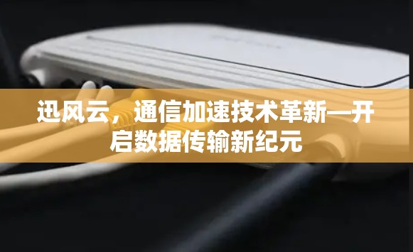 迅风云，通信加速技术革新—开启数据传输新纪元