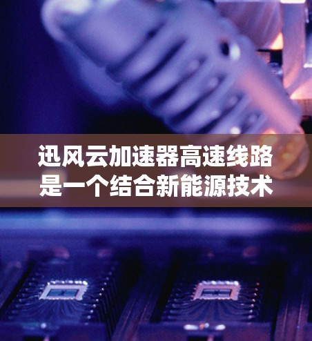 迅风云加速器高速线路是一个结合新能源技术和高速交通网络的技术系统，旨在提升交通效率和便利性，促进可持续发展。以下是关于这个概念的详细介绍