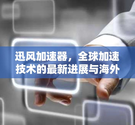迅风加速器，全球加速技术的最新进展与海外市场展望