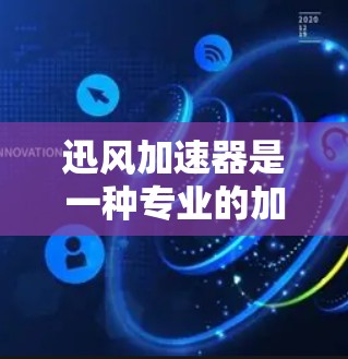 迅风加速器是一种专业的加速软件，旨在提升网页加载速度并减少网络延迟。为了帮助您下载并使用迅风加速器，以下是一些详细的步骤和信息