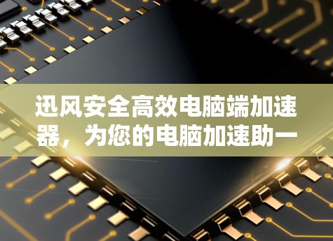 迅风安全高效电脑端加速器，为您的电脑加速助一臂之力