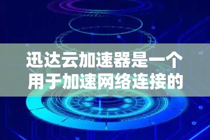 迅达云加速器是一个用于加速网络连接的工具，通常可以通过以下几种方式下载