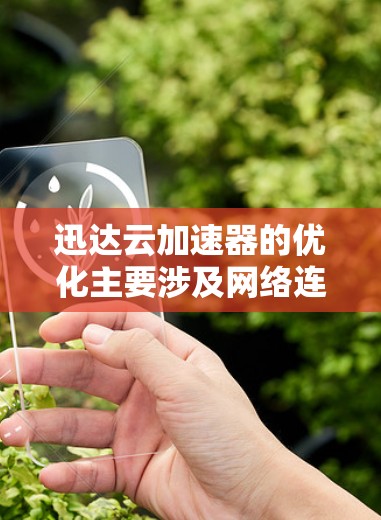 迅达云加速器的优化主要涉及网络连接、缓存优化、服务器性能和内存管理等方面。以下是一些具体的优化建议
