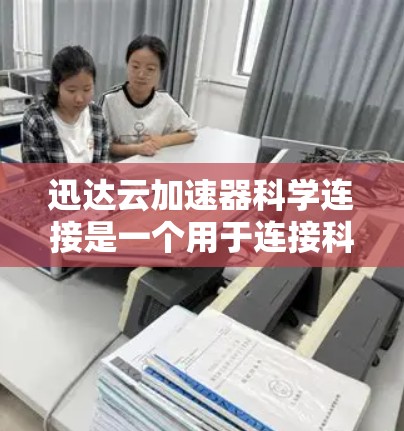 迅达云加速器科学连接是一个用于连接科学计算环境的云加速工具，旨在加速处理复杂科学数据和任务。它能够处理大规模科学数据，提升科学计算的效率和效果。以下是对迅达云加速器科学连接的详细介绍