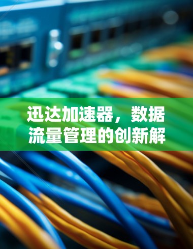 迅达加速器，数据流量管理的创新解决方案