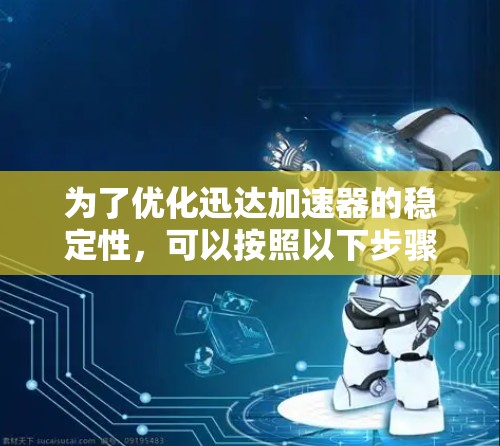 为了优化迅达加速器的稳定性，可以按照以下步骤进行