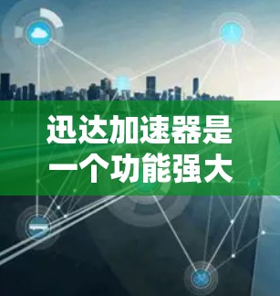 迅达加速器是一个功能强大的工具，适合在需要快速加速文件的情况下使用。以下是一个步骤指南，帮助您高效使用迅达加速器