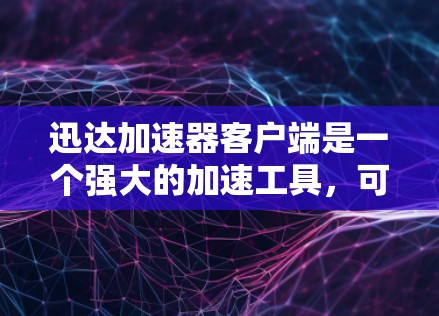迅达加速器客户端是一个强大的加速工具，可以帮助你快速提升网页和下载速度。以下是一些详细的使用步骤和注意事项