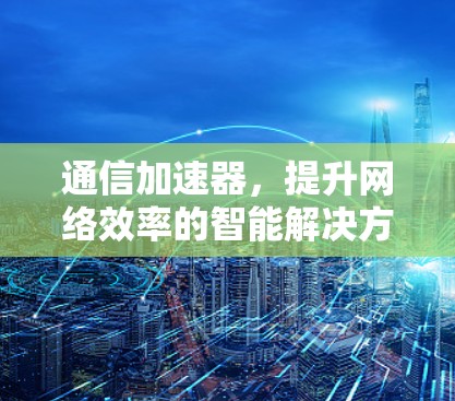 通信加速器，提升网络效率的智能解决方案