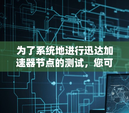 为了系统地进行迅达加速器节点的测试，您可以按照以下步骤进行