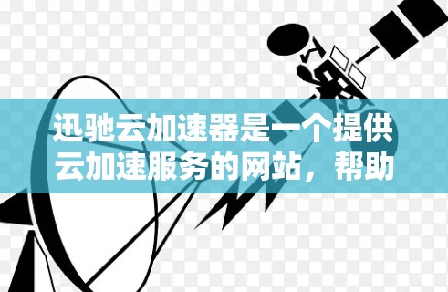 迅驰云加速器是一个提供云加速服务的网站，帮助用户更快地下载和上传文件。如果你需要下载迅驰云加速器的软件，可以按照以下步骤操作