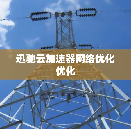 迅驰云加速器网络优化优化