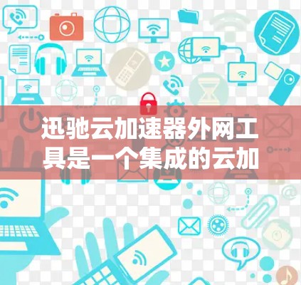 迅驰云加速器外网工具是一个集成的云加速和下载服务，通过互联网连接到服务器，提供多种加速模式、下载功能、缓存管理、备份和监控。以下是对迅驰云加速器外网工具的详细介绍