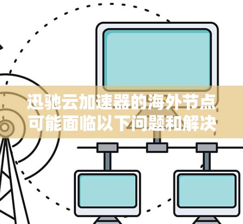 迅驰云加速器的海外节点可能面临以下问题和解决方案