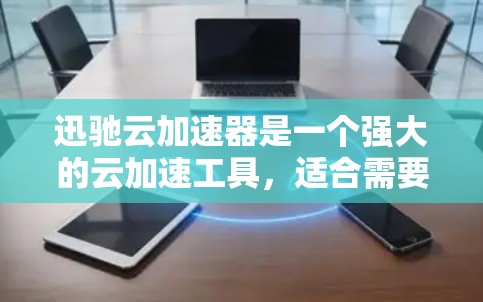 迅驰云加速器是一个强大的云加速工具，适合需要快速下载和稳定连接的用户。以下是对迅驰云加速器的功能和使用建议，帮助您更好地使用它
