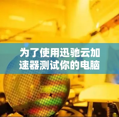 为了使用迅驰云加速器测试你的电脑性能，按照以下步骤进行
