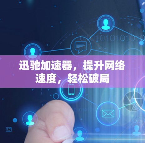 迅驰加速器，提升网络速度，轻松破局