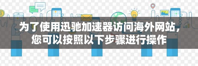 为了使用迅驰加速器访问海外网站，您可以按照以下步骤进行操作