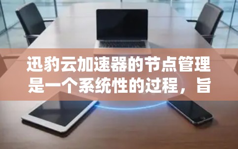 迅豹云加速器的节点管理是一个系统性的过程，旨在优化加速器的性能，帮助用户更高效地下载资源。以下是一个系统化的节点管理指南，分步骤说明如何配置和管理节点