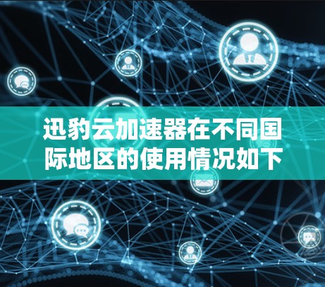 迅豹云加速器在不同国际地区的使用情况如下
