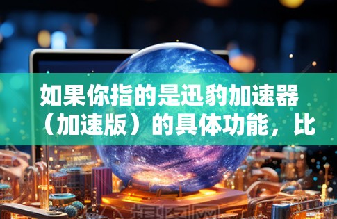 如果你指的是迅豹加速器（加速版）的具体功能，比如快速加速下载速度、支持多种文件格式、或者有其他特定的加速功能，那么可以告诉我，我会尽力提供详细的指导或信息
