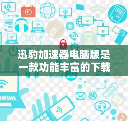 迅豹加速器电脑版是一款功能丰富的下载加速器，尤其适合需要快速下载大量文件的用户。以下是对迅豹加速器电脑版的主要特点和功能的总结