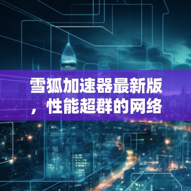雪狐加速器最新版，性能超群的网络加速器推荐
