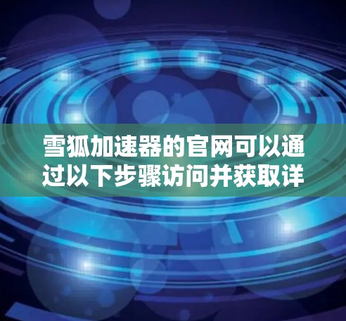 雪狐加速器的官网可以通过以下步骤访问并获取详细信息