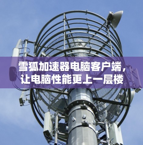 雪狐加速器电脑客户端，让电脑性能更上一层楼