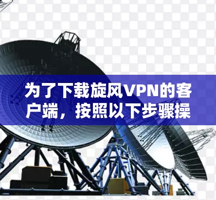 为了下载旋风VPN的客户端，按照以下步骤操作
