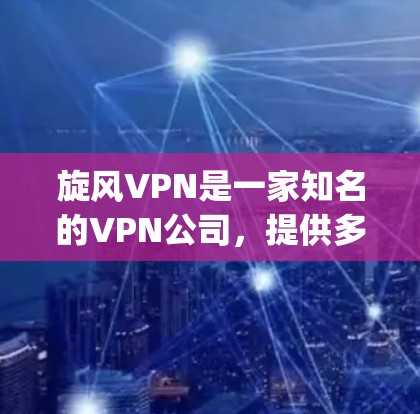 旋风VPN是一家知名的VPN公司，提供多种VPN服务，包括免费、paid VPN 和rotors等。旋风VPN的最新版本通常会根据技术发展、用户需求和安全等级进行优化