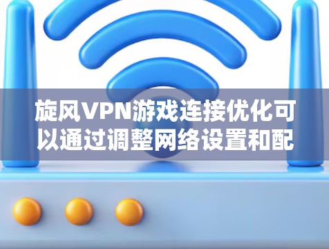 旋风VPN游戏连接优化可以通过调整网络设置和配置来优化，以下是一些实用的建议