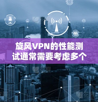 旋风VPN的性能测试通常需要考虑多个因素，包括节点数量、网络带宽、配置设置以及网络环境等。以下是旋风VPN节点性能分析的常见测试和关键指标