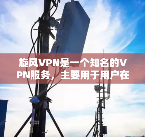 旋风VPN是一个知名的VPN服务，主要用于用户在电子设备上进行VPN连接。如果你正在寻找旋风VPN的手机版，以下是一些步骤和建议
