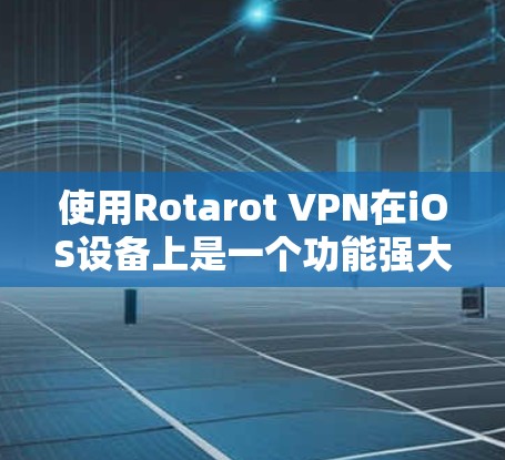 使用Rotarot VPN在iOS设备上是一个功能强大的解决方案，可以帮助你减少广告和不必要的信息，同时保持网络连接。以下是一步步的操作指南