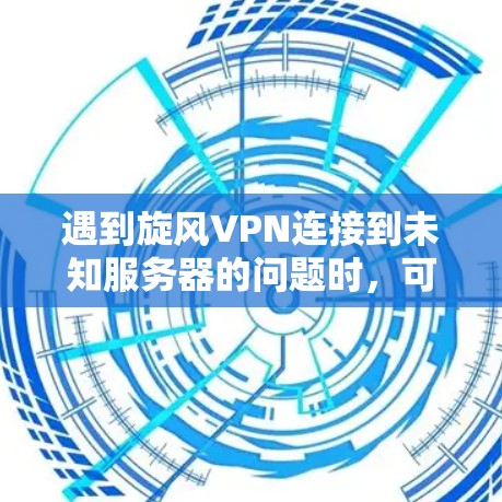 遇到旋风VPN连接到未知服务器的问题时，可以按照以下步骤进行排查和解决问题