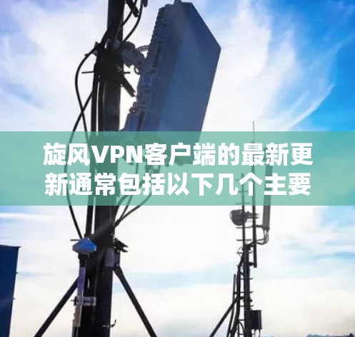 旋风VPN客户端的最新更新通常包括以下几个主要方面，以确保服务的稳定性、性能提升和用户体验优化