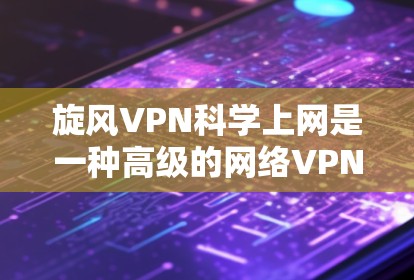 旋风VPN科学上网是一种高级的网络VPN工具，旨在提供更高效、安全的网络连接。以下是关于它的详细介绍