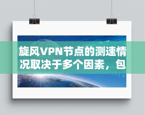 旋风VPN节点的测速情况取决于多个因素，包括地理位置、网络架构、协议类型、物理连接以及网络提供商的优化措施。以下是详细的分析