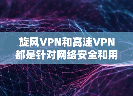 旋风VPN和高速VPN都是针对网络安全和用户隐私设计的VPN服务，但它们的功能和适用场景有所不同。以下是对这两种VPN的推荐和比较
