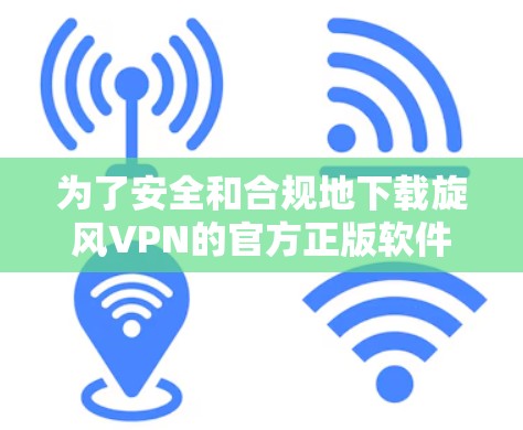 为了安全和合规地下载旋风VPN的官方正版软件，按照以下步骤操作