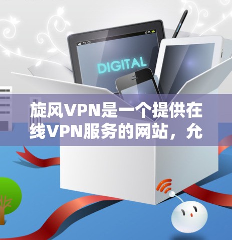旋风VPN是一个提供在线VPN服务的网站，允许用户访问国外网站，同时保护数据不被泄露。以下是使用旋风VPN的简单步骤