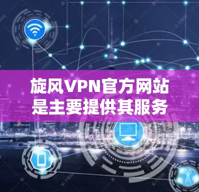 旋风VPN官方网站是主要提供其服务的平台，通常位于以下地址