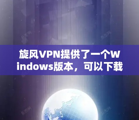 旋风VPN提供了一个Windows版本，可以下载并使用。以下是一个直接的下载链接，建议您在访问时先进行安全测试