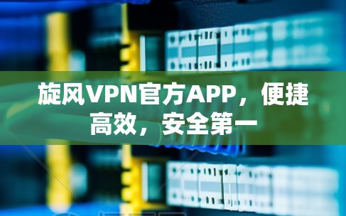 旋风VPN官方APP，便捷高效，安全第一