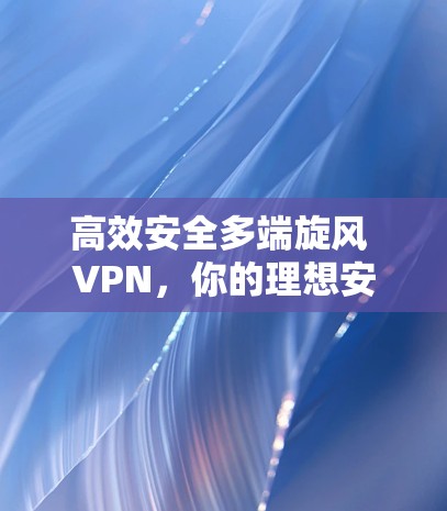 高效安全多端旋风 VPN，你的理想安全 VPN 选择