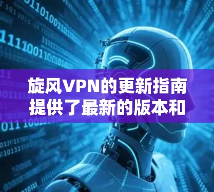 旋风VPN的更新指南提供了最新的版本和功能，帮助用户更好地适应网络环境。以下是基于以上思考的分步骤指南